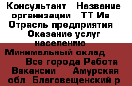 Консультант › Название организации ­ ТТ-Ив › Отрасль предприятия ­ Оказание услуг населению › Минимальный оклад ­ 20 000 - Все города Работа » Вакансии   . Амурская обл.,Благовещенский р-н